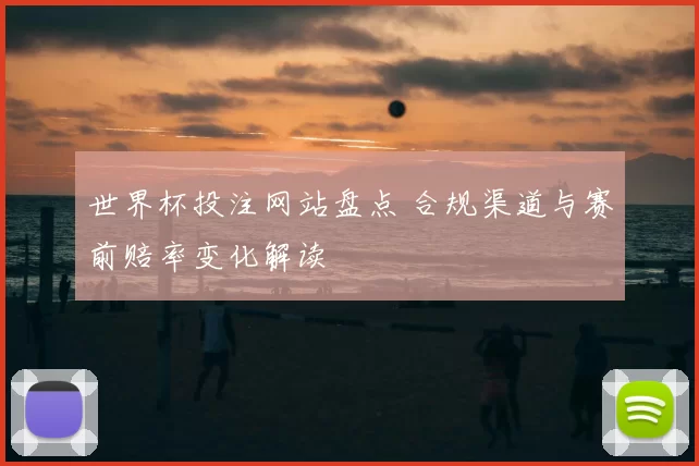 世界杯投注网站盘点 合规渠道与赛前赔率变化解读