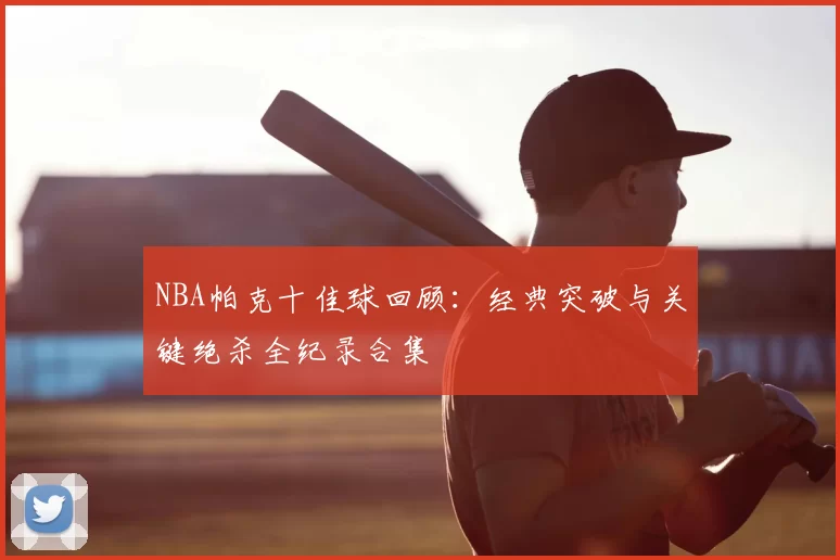 NBA帕克十佳球回顾：经典突破与关键绝杀全纪录合集