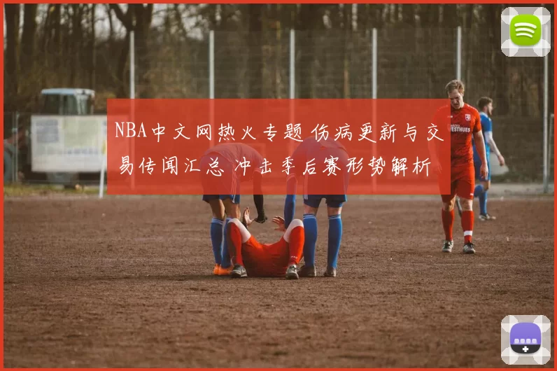 NBA中文网热火专题 伤病更新与交易传闻汇总 冲击季后赛形势解析