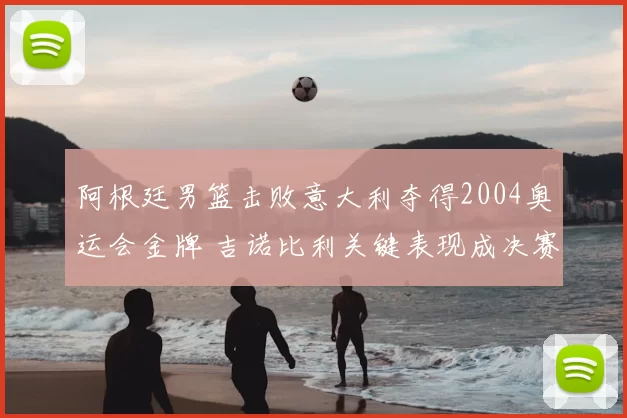 阿根廷男篮击败意大利夺得2004奥运会金牌 吉诺比利关键表现成决赛焦点