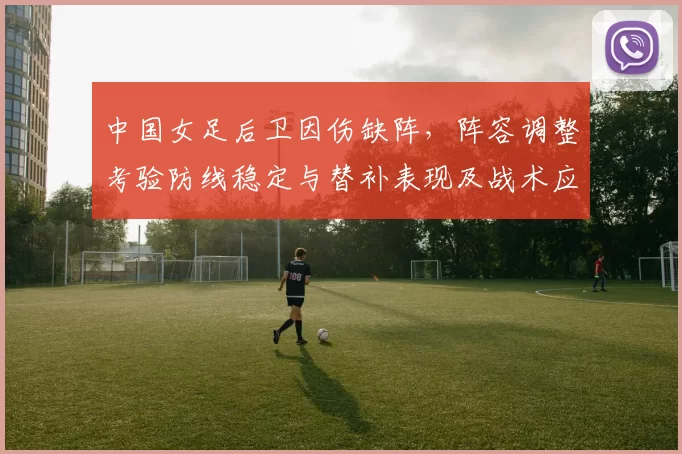 中国女足后卫因伤缺阵，阵容调整考验防线稳定与替补表现及战术应对