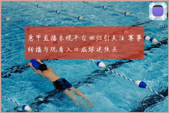 意甲直播乐视平台回归引关注 赛事转播与观看入口成球迷焦点