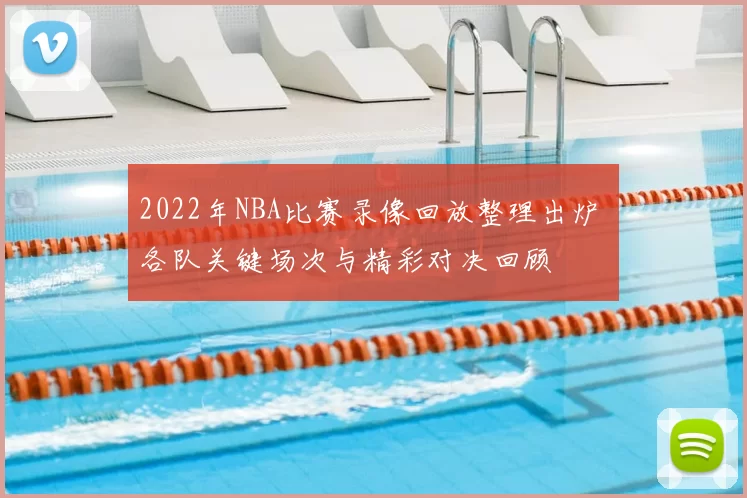 2022年NBA比赛录像回放整理出炉 各队关键场次与精彩对决回顾