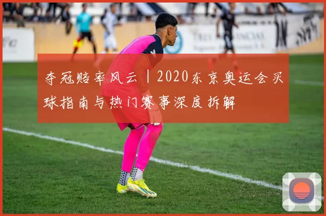 夺冠赔率风云|2020东京奥运会买球指南与热门赛事深度拆解