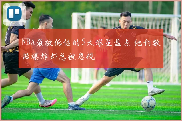 NBA最被低估的5大球星盘点 他们数据爆炸却总被忽视