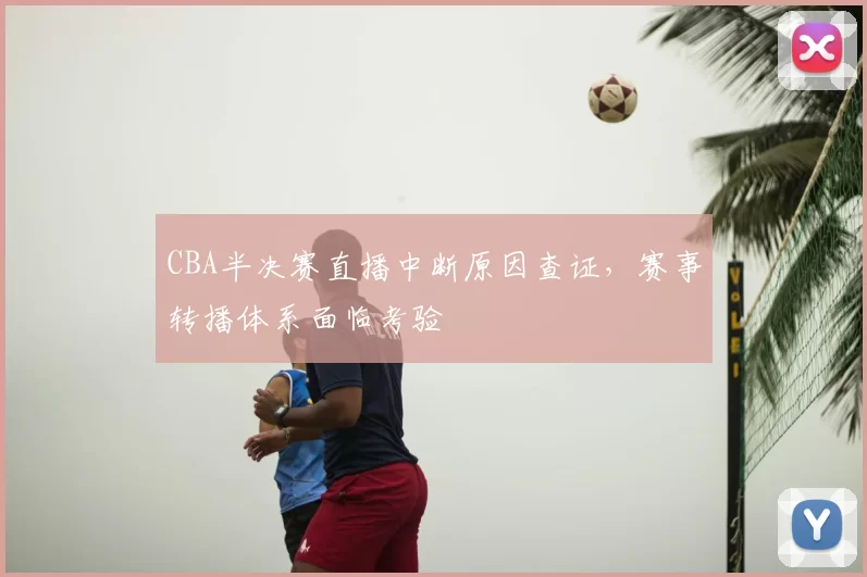CBA半决赛直播中断原因查证,赛事转播体系面临考验