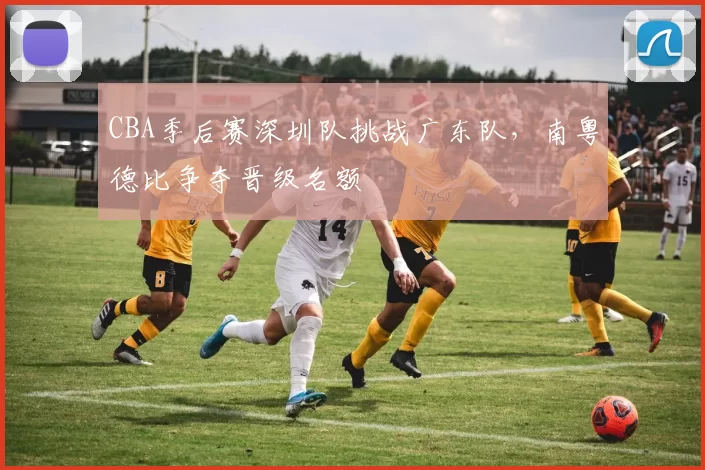 CBA季后赛深圳队挑战广东队,南粤德比争夺晋级名额