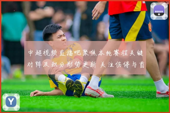 中超视频直播吧聚焦本轮赛程关键对阵及积分形势更新 关注伤停与首发看点