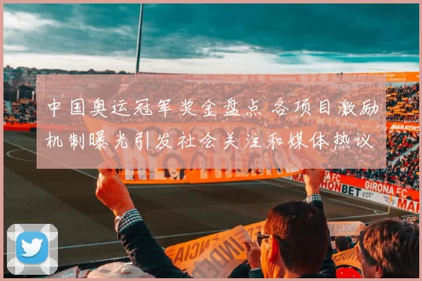 中国奥运冠军奖金盘点 各项目激励机制曝光引发社会关注和媒体热议