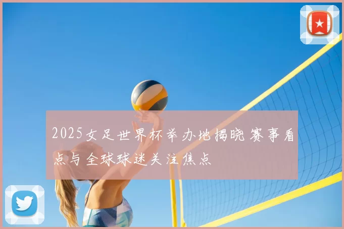 2025女足世界杯举办地揭晓 赛事看点与全球球迷关注焦点