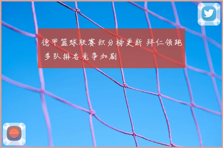 德甲篮球联赛积分榜更新 拜仁领跑 多队排名竞争加剧