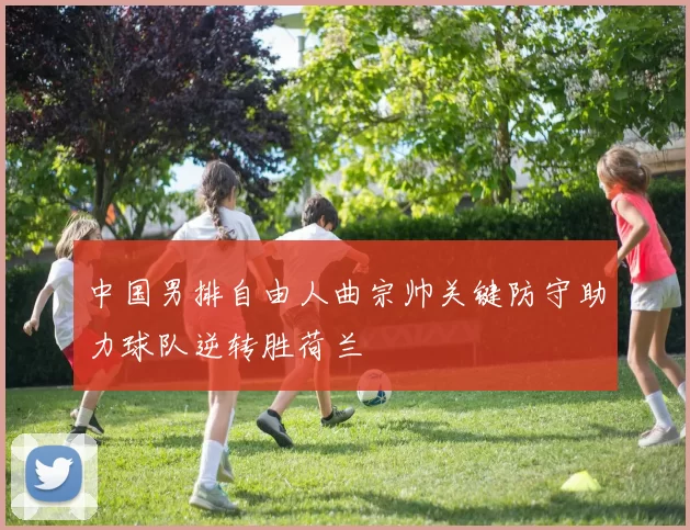 中国男排自由人曲宗帅关键防守助力球队逆转胜荷兰