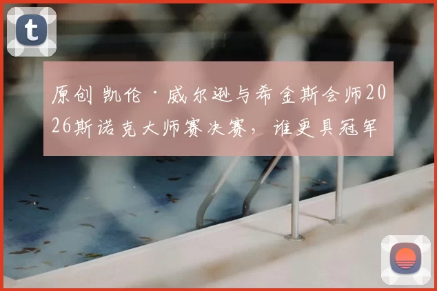 原创 凯伦·威尔逊与希金斯会师2026斯诺克大师赛决赛，谁更具冠军相？