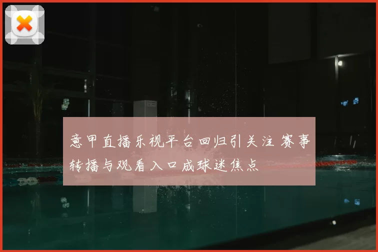 意甲直播乐视平台回归引关注 赛事转播与观看入口成球迷焦点