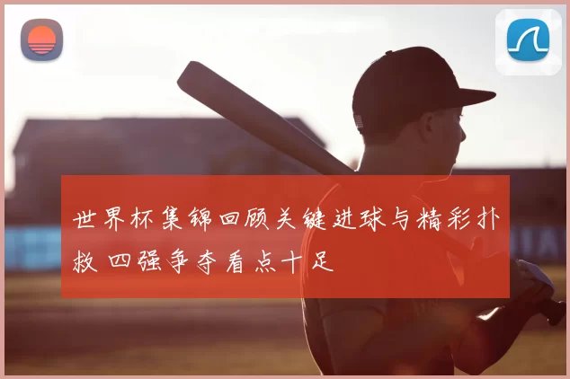 世界杯集锦回顾关键进球与精彩扑救 四强争夺看点十足