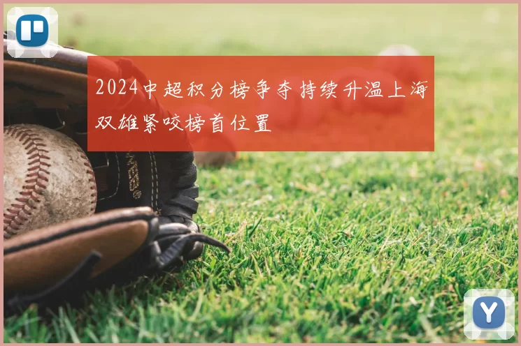 2024中超积分榜争夺持续升温上海双雄紧咬榜首位置