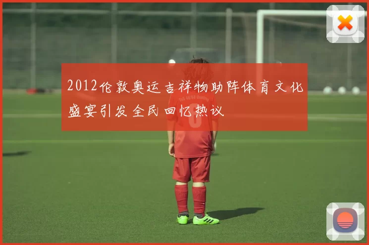 2012伦敦奥运吉祥物助阵体育文化盛宴引发全民回忆热议