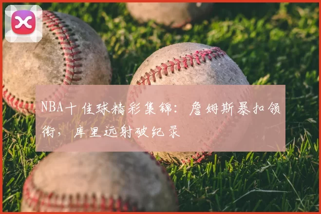 NBA十佳球精彩集锦：詹姆斯暴扣领衔，库里远射破纪录