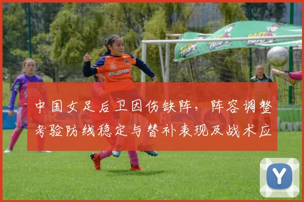 中国女足后卫因伤缺阵,阵容调整考验防线稳定与替补表现及战术应对