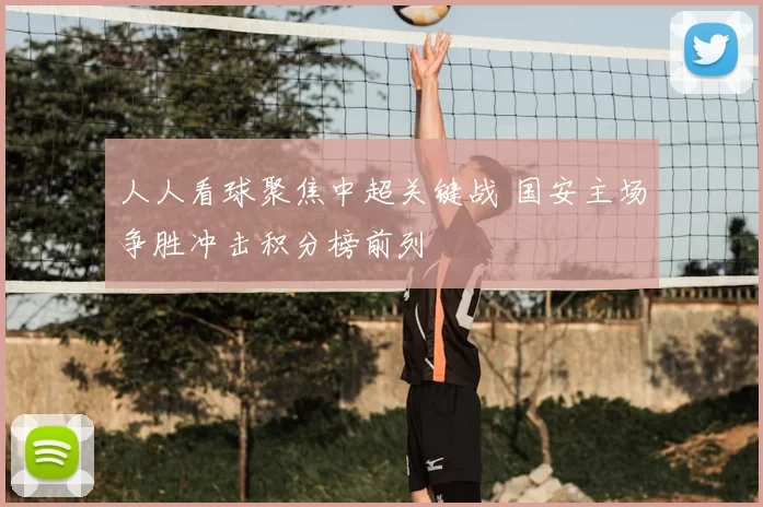 人人看球聚焦中超关键战 国安主场争胜冲击积分榜前列