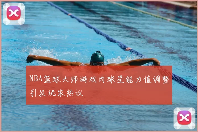 NBA篮球大师游戏内球星能力值调整引发玩家热议