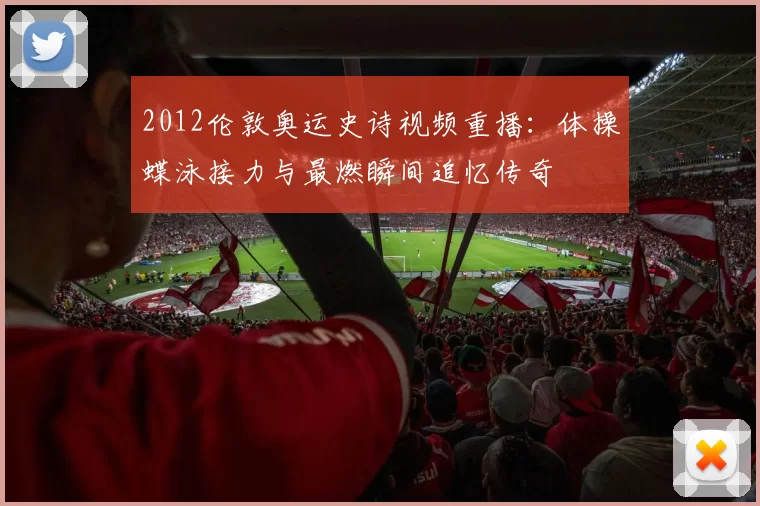 2012伦敦奥运史诗视频重播：体操蝶泳接力与最燃瞬间追忆传奇