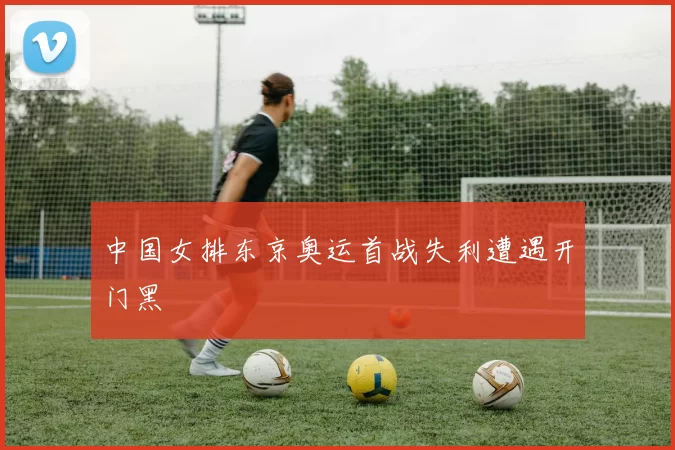 中国女排东京奥运首战失利遭遇开门黑