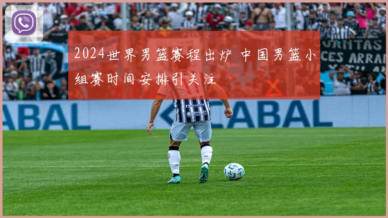 2024世界男篮赛程出炉 中国男篮小组赛时间安排引关注