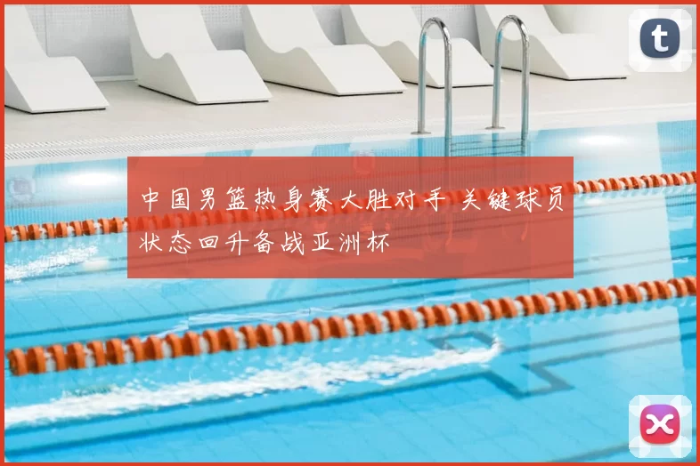 中国男篮热身赛大胜对手 关键球员状态回升备战亚洲杯