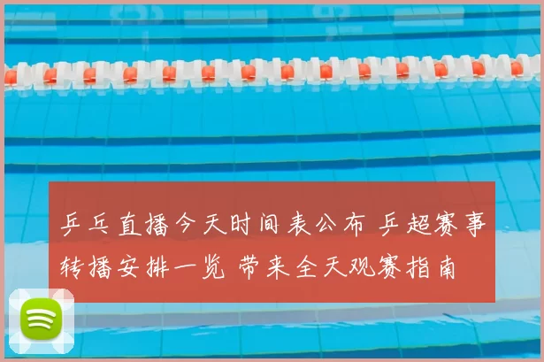 乒乓直播今天时间表公布 乒超赛事转播安排一览 带来全天观赛指南