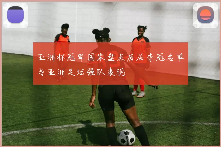 亚洲杯冠军国家盘点历届夺冠名单与亚洲足坛强队表现