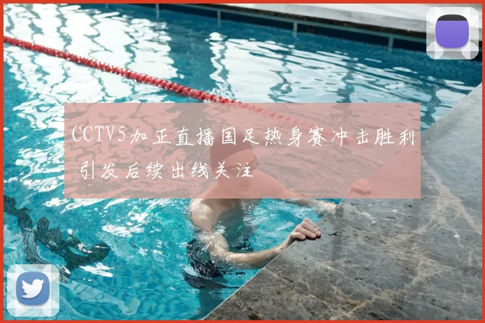 CCTV5加正直播国足热身赛冲击胜利 引发后续出线关注