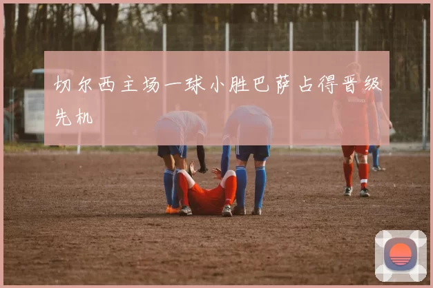 切尔西主场一球小胜巴萨占得晋级先机
