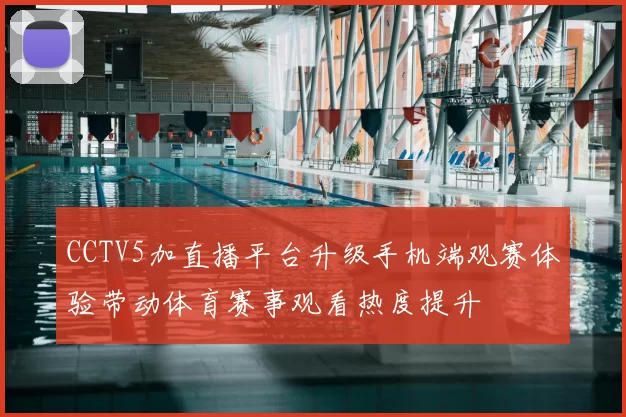 CCTV5加直播平台升级手机端观赛体验带动体育赛事观看热度提升