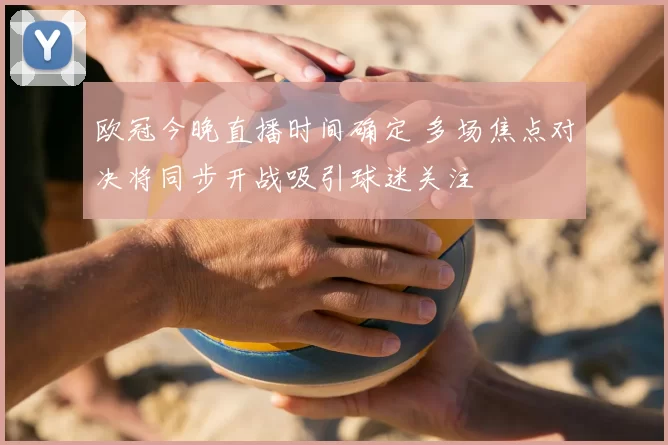 欧冠今晚直播时间确定 多场焦点对决将同步开战吸引球迷关注