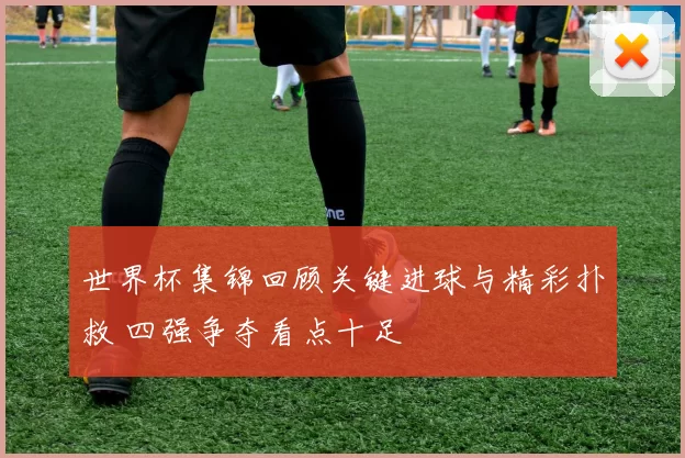 世界杯集锦回顾关键进球与精彩扑救 四强争夺看点十足
