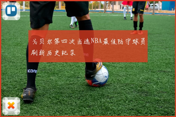戈贝尔第四次当选NBA最佳防守球员刷新历史纪录