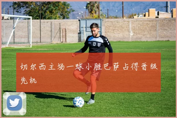 切尔西主场一球小胜巴萨占得晋级先机