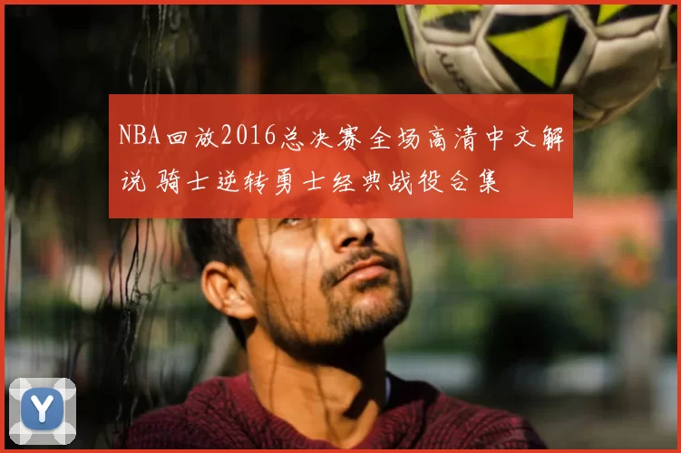 NBA回放2016总决赛全场高清中文解说 骑士逆转勇士经典战役合集