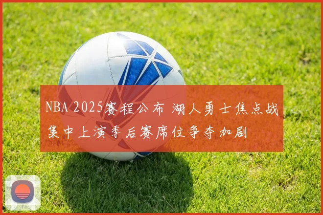 NBA 2025赛程公布 湖人勇士焦点战集中上演季后赛席位争夺加剧