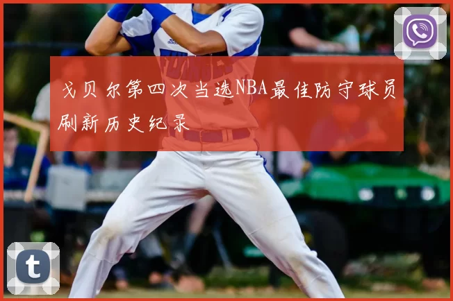 戈贝尔第四次当选NBA最佳防守球员刷新历史纪录