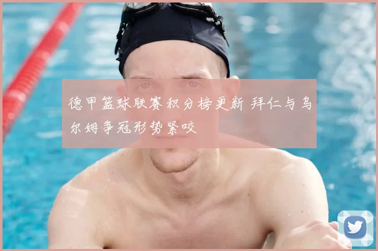 德甲篮球联赛积分榜更新 拜仁与乌尔姆争冠形势紧咬