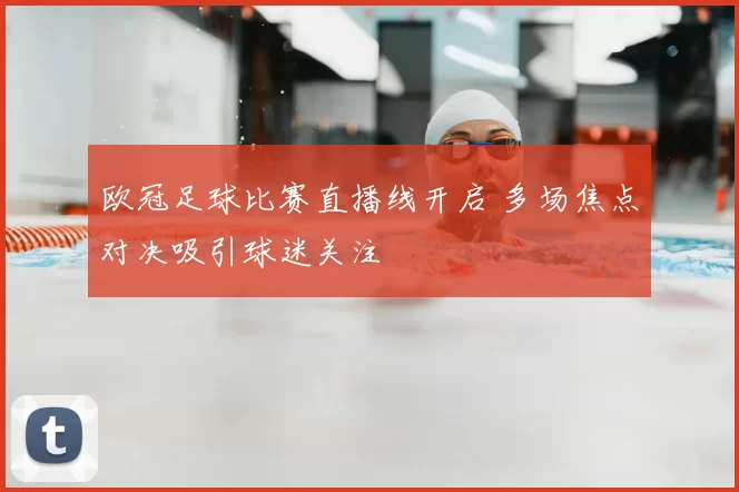 欧冠足球比赛直播线开启 多场焦点对决吸引球迷关注