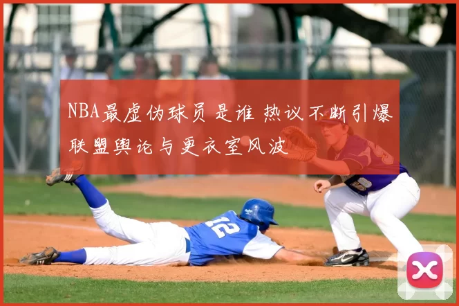 NBA最虚伪球员是谁 热议不断引爆联盟舆论与更衣室风波