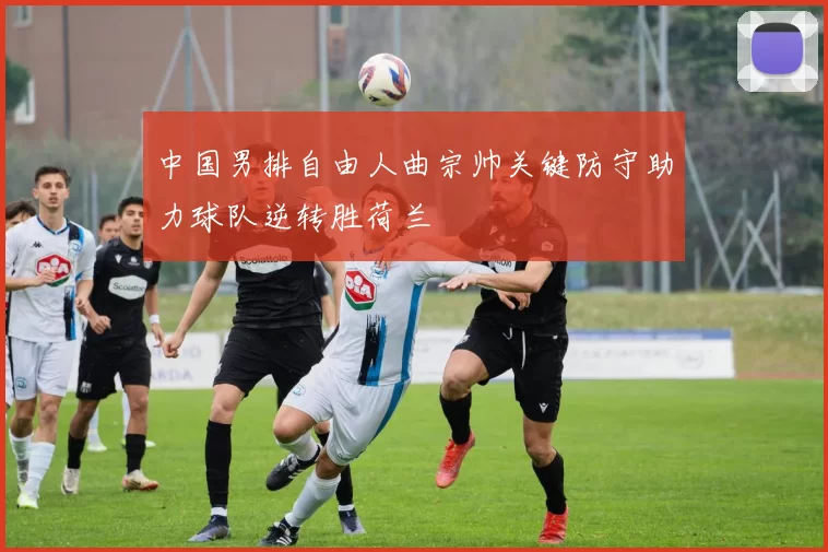 中国男排自由人曲宗帅关键防守助力球队逆转胜荷兰