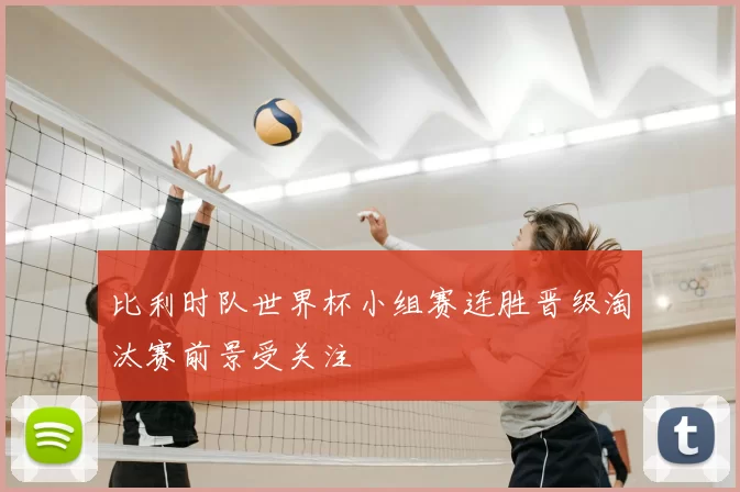 比利时队世界杯小组赛连胜晋级淘汰赛前景受关注