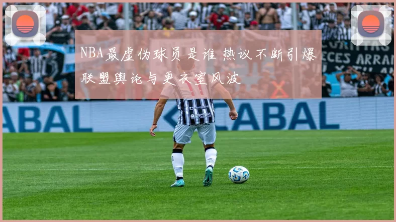 NBA最虚伪球员是谁 热议不断引爆联盟舆论与更衣室风波