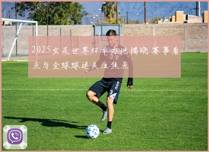 2025女足世界杯举办地揭晓 赛事看点与全球球迷关注焦点