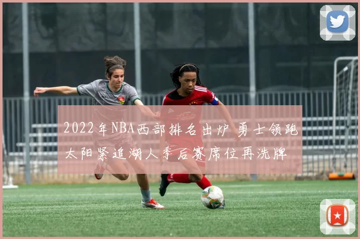 2022年NBA西部排名出炉 勇士领跑太阳紧追湖人季后赛席位再洗牌