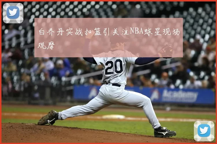 白乔丹实战扣篮引关注NBA球星现场观摩